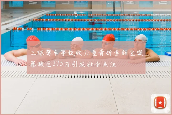三球驾车事故致儿童骨折索赔金额暴涨至375万引发社会关注