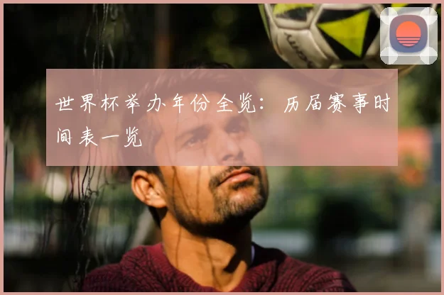 世界杯举办年份全览：历届赛事时间表一览