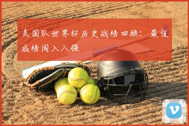 美国队世界杯历史战绩回顾：最佳成绩闯入八强