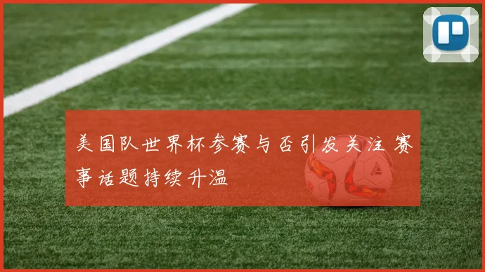 美国队世界杯参赛与否引发关注 赛事话题持续升温