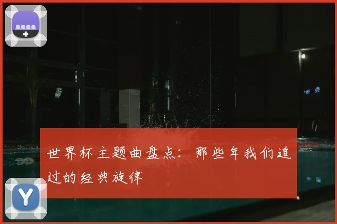 世界杯主题曲盘点:那些年我们追过的经典旋律