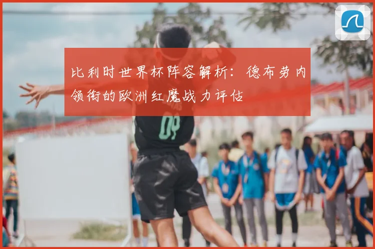 比利时世界杯阵容解析：德布劳内领衔的欧洲红魔战力评估