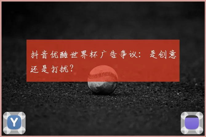 抖音优酷世界杯广告争议:是创意还是打扰?