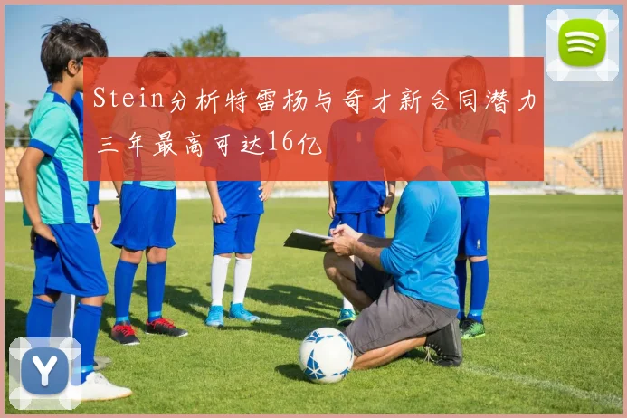 Stein分析特雷杨与奇才新合同潜力三年最高可达16亿