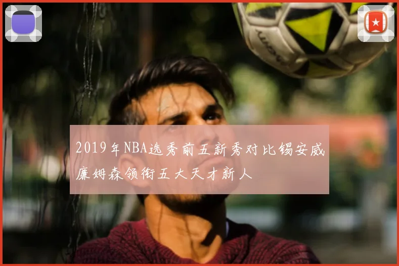 2019年NBA选秀前五新秀对比锡安威廉姆森领衔五大天才新人