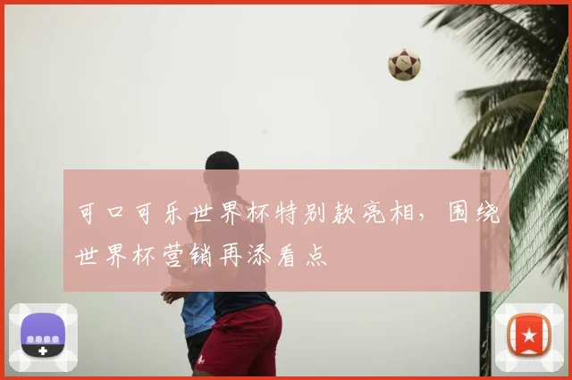 可口可乐世界杯特别款亮相，围绕世界杯营销再添看点