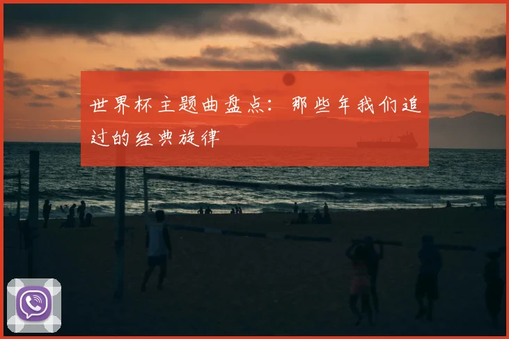 世界杯主题曲盘点:那些年我们追过的经典旋律