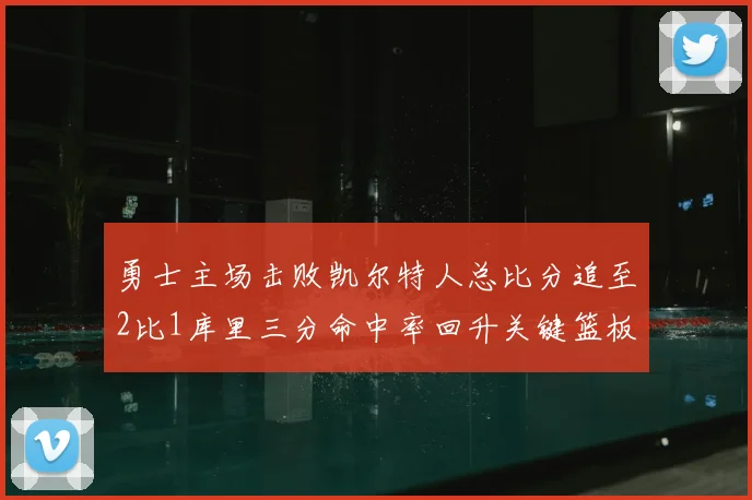 勇士主场击败凯尔特人总比分追至2比1库里三分命中率回升关键篮板锁定胜局