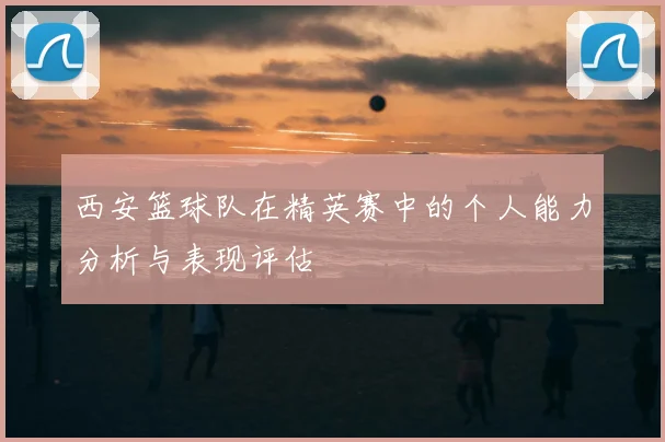 西安篮球队在精英赛中的个人能力分析与表现评估