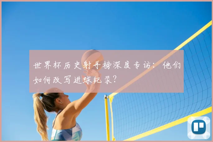 世界杯历史射手榜深度专访：他们如何改写进球纪录？