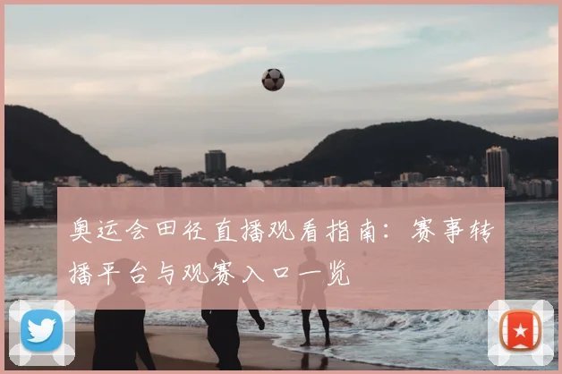 奥运会田径直播观看指南：赛事转播平台与观赛入口一览