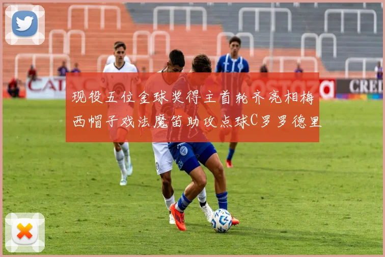现役五位金球奖得主首轮齐亮相梅西帽子戏法魔笛助攻点球C罗罗德里握手言和
