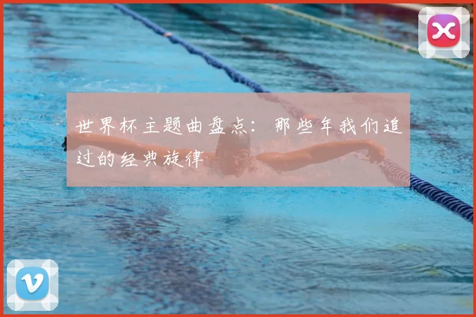 世界杯主题曲盘点:那些年我们追过的经典旋律