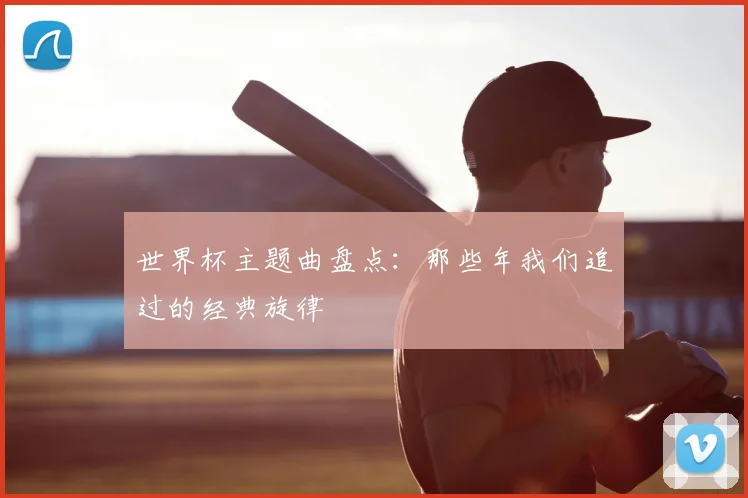 世界杯主题曲盘点:那些年我们追过的经典旋律