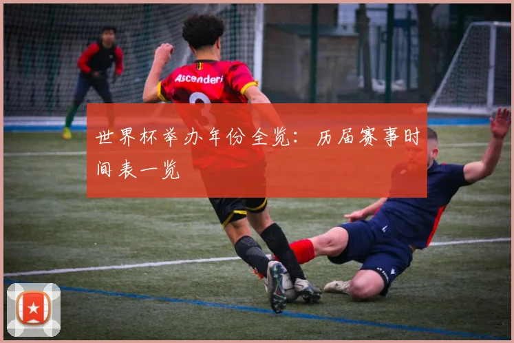 世界杯举办年份全览：历届赛事时间表一览