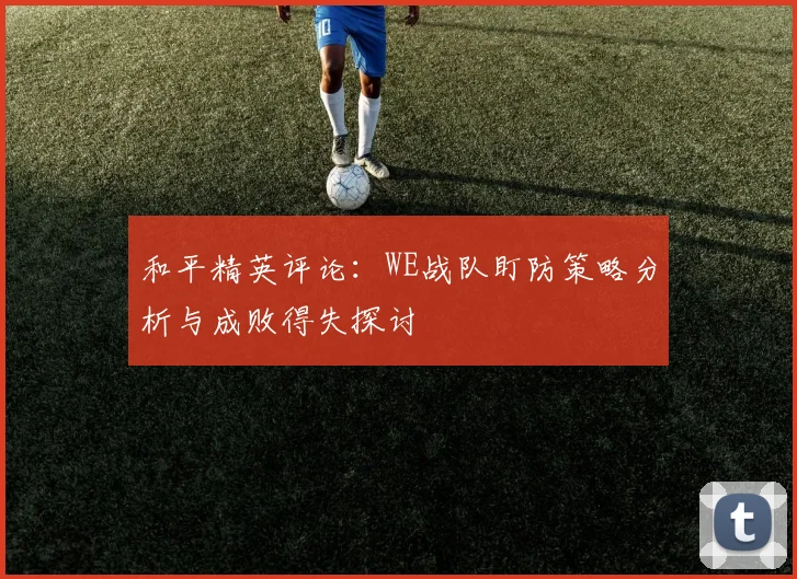和平精英评论:WE战队盯防策略分析与成败得失探讨