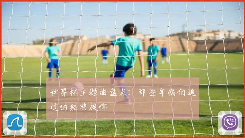 世界杯主题曲盘点:那些年我们追过的经典旋律