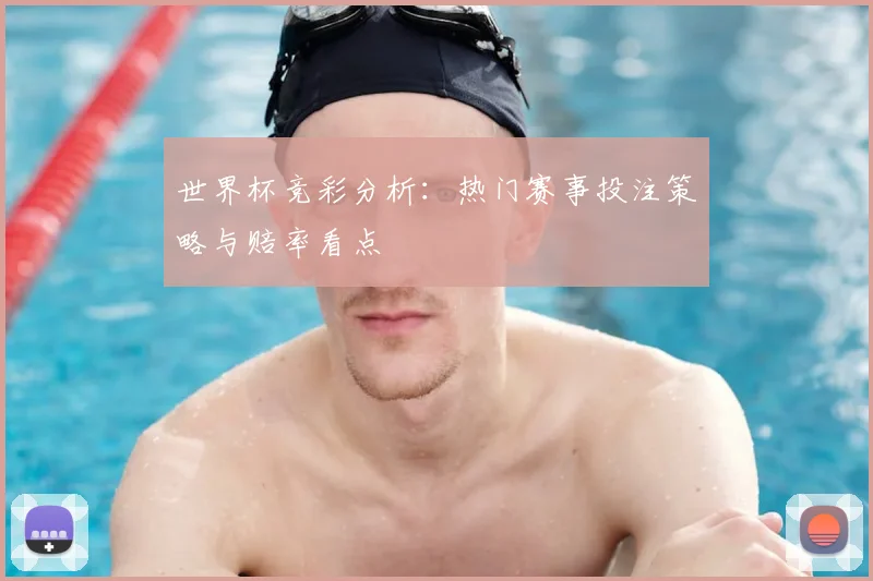世界杯竞彩分析:热门赛事投注策略与赔率看点