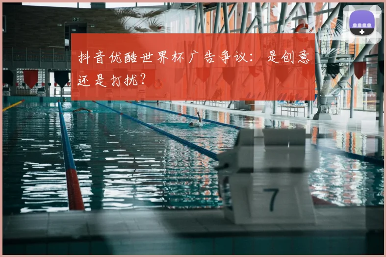 抖音优酷世界杯广告争议：是创意还是打扰？
