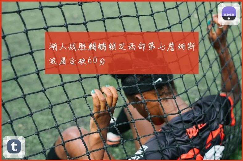湖人战胜鹈鹕锁定西部第七詹姆斯浓眉合砍60分