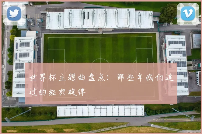 世界杯主题曲盘点:那些年我们追过的经典旋律