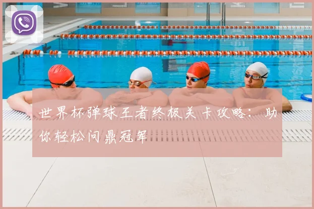 世界杯弹球王者终极关卡攻略：助你轻松问鼎冠军