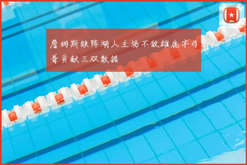 詹姆斯缺阵湖人主场不敌雄鹿字母哥贡献三双数据