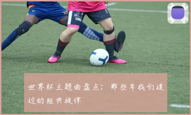世界杯主题曲盘点：那些年我们追过的经典旋律