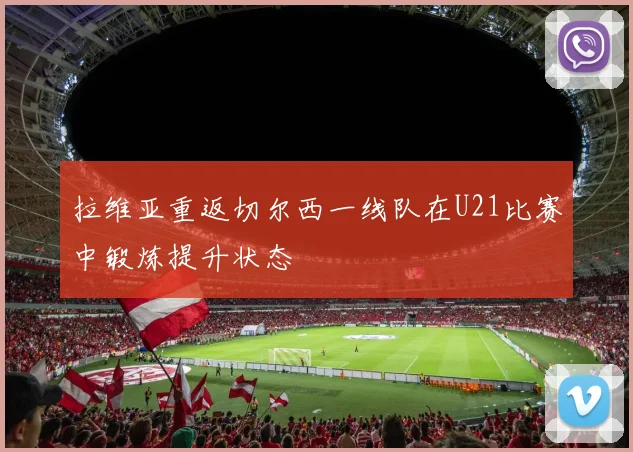 拉维亚重返切尔西一线队在U21比赛中锻炼提升状态