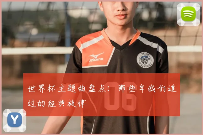 世界杯主题曲盘点:那些年我们追过的经典旋律