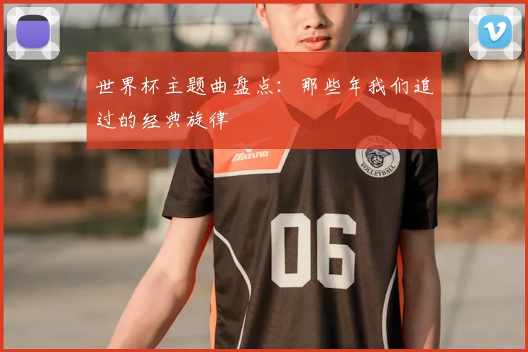 世界杯主题曲盘点:那些年我们追过的经典旋律
