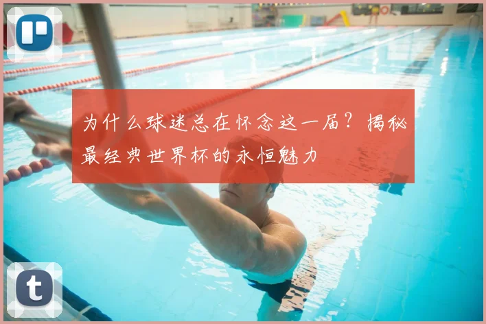 为什么球迷总在怀念这一届?揭秘最经典世界杯的永恒魅力