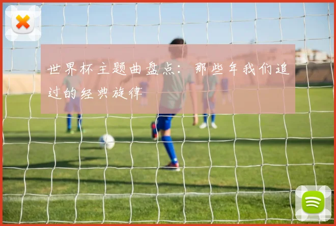 世界杯主题曲盘点：那些年我们追过的经典旋律