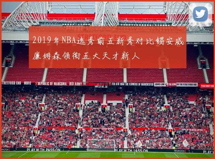 2019年NBA选秀前五新秀对比锡安威廉姆森领衔五大天才新人