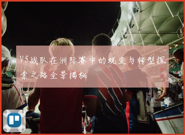 V5战队在洲际赛中的蜕变与转型探索之路全景揭秘