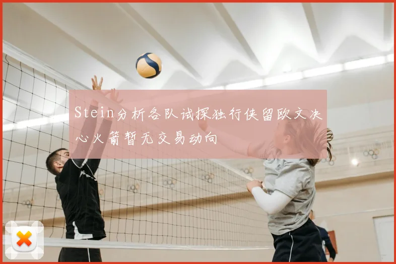 Stein分析各队试探独行侠留欧文决心火箭暂无交易动向
