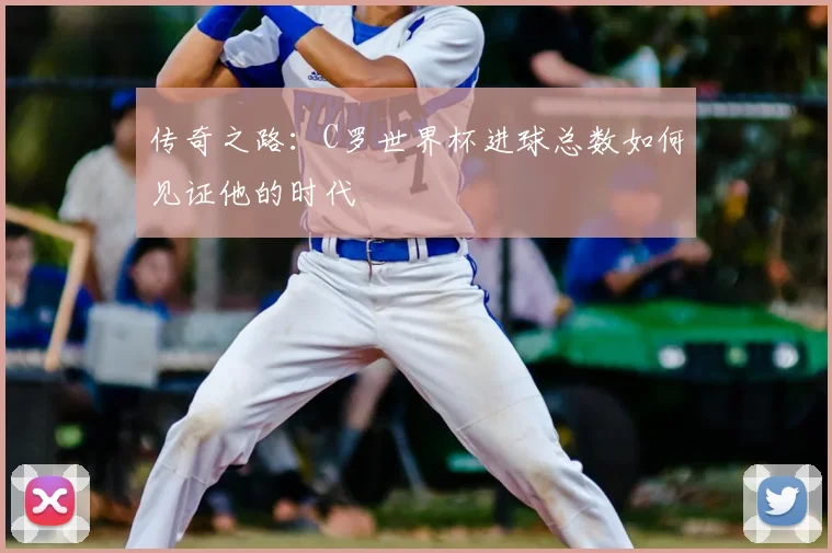 传奇之路：C罗世界杯进球总数如何见证他的时代