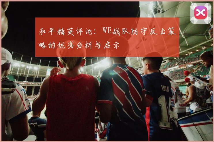 和平精英评论：WE战队防守反击策略的优劣分析与启示