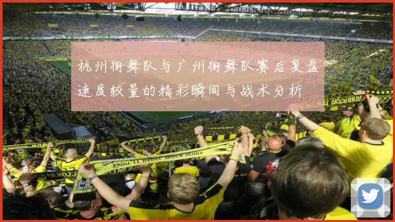 杭州街舞队与广州街舞队赛后复盘速度较量的精彩瞬间与战术分析