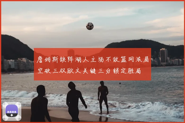 詹姆斯缺阵湖人主场不敌篮网浓眉空砍三双欧文关键三分锁定胜局