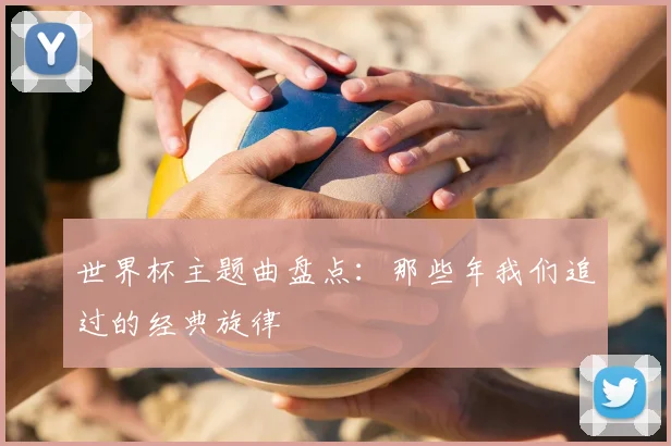 世界杯主题曲盘点：那些年我们追过的经典旋律
