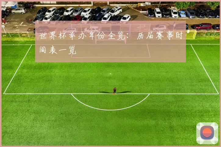世界杯举办年份全览：历届赛事时间表一览