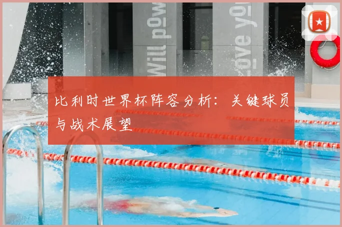 比利时世界杯阵容分析:关键球员与战术展望